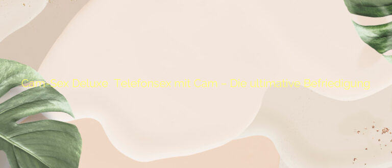 Cam-Sex Deluxe ⭐️ Telefonsex mit Cam – Die ultimative Befriedigung