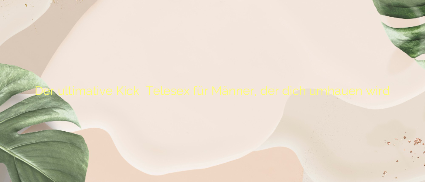 Der ultimative Kick ⭐️ Telesex für Männer, der dich umhauen wird
